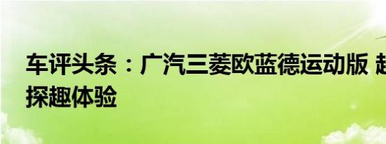 车评头条：广汽三菱欧蓝德运动版 越野场地探趣体验