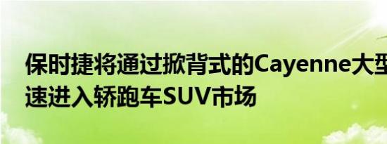 保时捷将通过掀背式的Cayenne大型SUV迅速进入轿跑车SUV市场