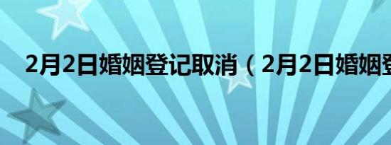 2月2日婚姻登记取消（2月2日婚姻登记）