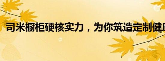 司米橱柜硬核实力，为你筑造定制健康堡垒