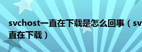 svchost一直在下载是怎么回事（svchost一直在下载）