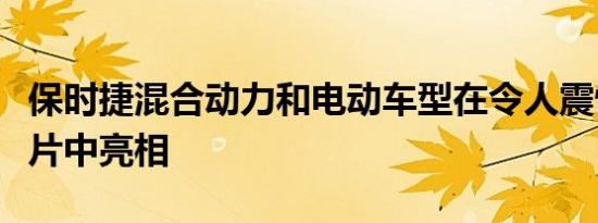 保时捷混合动力和电动车型在令人震惊的宣传片中亮相