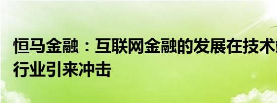 恒马金融：互联网金融的发展在技术端给金融行业引来冲击