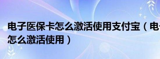 电子医保卡怎么激活使用支付宝（电子医保卡怎么激活使用）