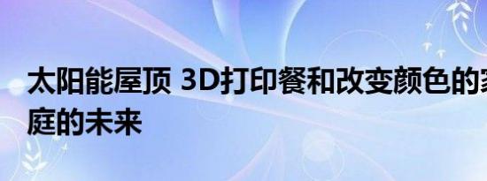 太阳能屋顶 3D打印餐和改变颜色的家具是家庭的未来