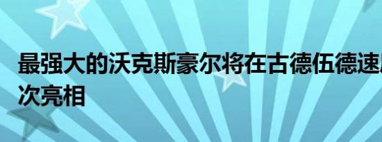 最强大的沃克斯豪尔将在古德伍德速度节上首次亮相