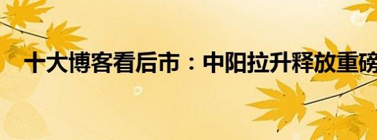 十大博客看后市：中阳拉升释放重磅信号