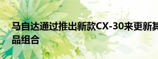 马自达通过推出新款CX-30来更新其SUV产品组合