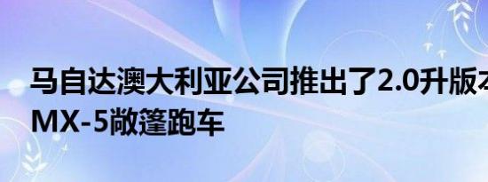 马自达澳大利亚公司推出了2.0升版本的全新MX-5敞篷跑车