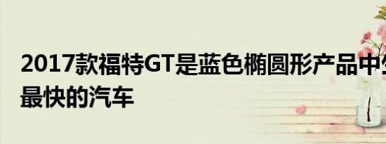 2017款福特GT是蓝色椭圆形产品中生产速度最快的汽车