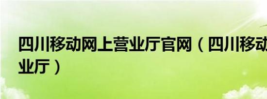 四川移动网上营业厅官网（四川移动 网上营业厅）