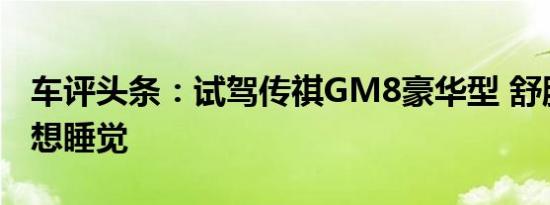 车评头条：试驾传祺GM8豪华型 舒服的让人想睡觉