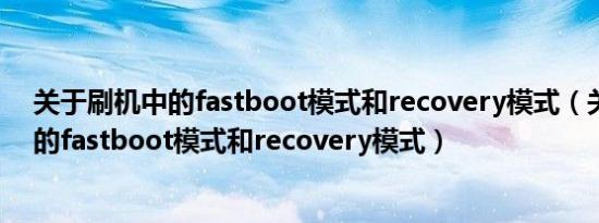 关于刷机中的fastboot模式和recovery模式（关于刷机中的fastboot模式和recovery模式）