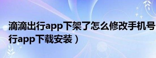 滴滴出行app下架了怎么修改手机号（滴滴出行app下载安装）