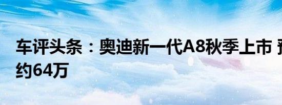 车评头条：奥迪新一代A8秋季上市 预计售价约64万