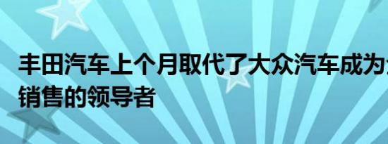 丰田汽车上个月取代了大众汽车成为全球汽车销售的领导者