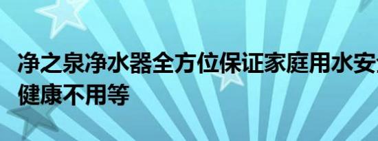 净之泉净水器全方位保证家庭用水安全让家人健康不用等