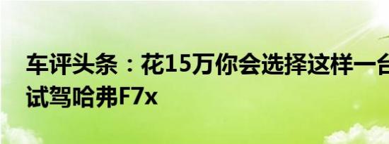 车评头条：花15万你会选择这样一台SUV么试驾哈弗F7x