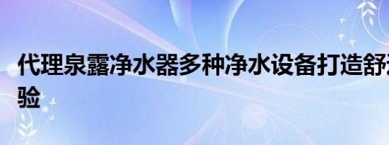 代理泉露净水器多种净水设备打造舒适净水体验