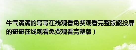 牛气满满的哥哥在线观看免费观看完整版能投屏（牛气满满的哥哥在线观看免费观看完整版）