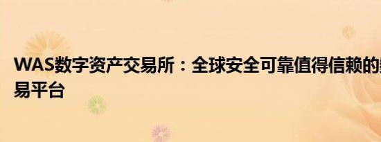 WAS数字资产交易所：全球安全可靠值得信赖的数字资产交易平台