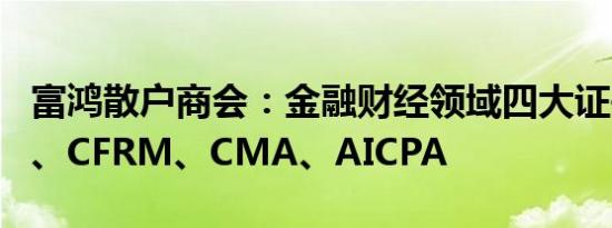 富鸿散户商会：金融财经领域四大证书：CFA、CFRM、CMA、AICPA