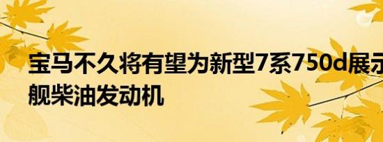 宝马不久将有望为新型7系750d展示一款旗舰柴油发动机