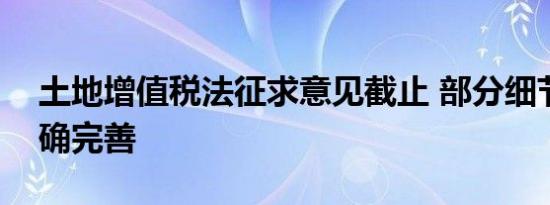 土地增值税法征求意见截止 部分细节仍待明确完善