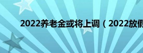 2022养老金或将上调（2022放假）