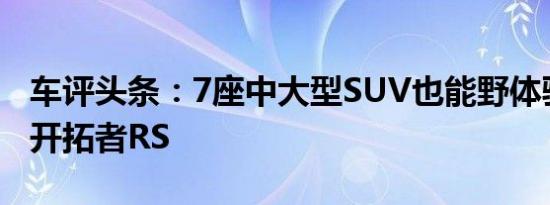 车评头条：7座中大型SUV也能野体验雪佛兰开拓者RS