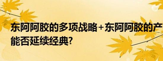 东阿阿胶的多项战略+东阿阿胶的产品质量，能否延续经典?