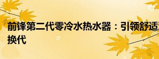 前锋第二代零冷水热水器：引领舒适沐浴升级换代