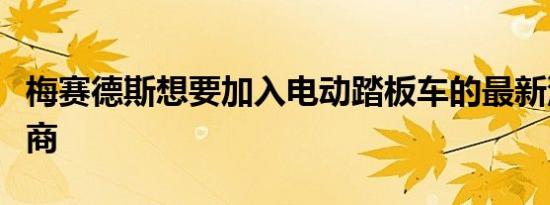 梅赛德斯想要加入电动踏板车的最新汽车制造商