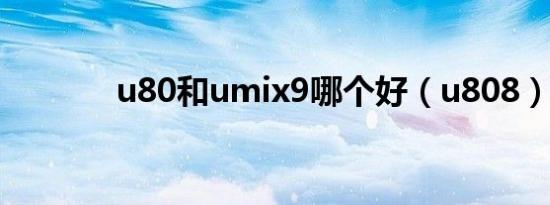 u80和umix9哪个好（u808）