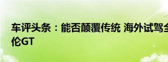 车评头条：能否颠覆传统 海外试驾全新迈凯伦GT