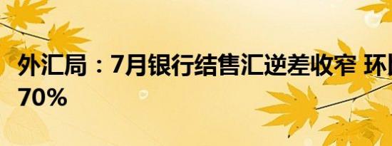 外汇局：7月银行结售汇逆差收窄 环比减少近70%