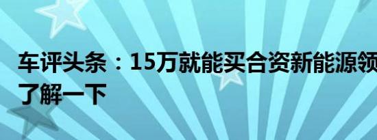 车评头条：15万就能买合资新能源领动PHEV了解一下