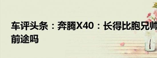 车评头条：奔腾X40：长得比胞兄帅 会更有前途吗