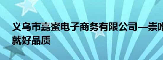 义乌市嘉蜜电子商务有限公司—崇唯品牌铸就好品质