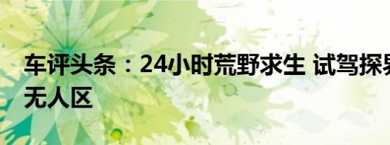 车评头条：24小时荒野求生 试驾探界者穿越无人区