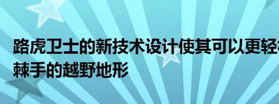 路虎卫士的新技术设计使其可以更轻松地导航棘手的越野地形