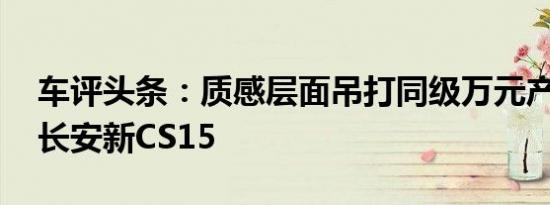 车评头条：质感层面吊打同级万元产品 试驾长安新CS15