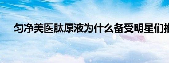 匀净美医肽原液为什么备受明星们推崇?