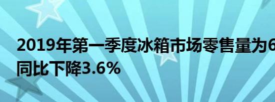 2019年第一季度冰箱市场零售量为678万台 同比下降3.6%