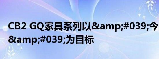 CB2 GQ家具系列以&#039;今日现代男&#039;为目标