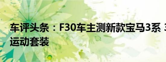 车评头条：F30车主测新款宝马3系 320Li M运动套装