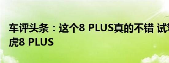 车评头条：这个8 PLUS真的不错 试驾奇瑞瑞虎8 PLUS