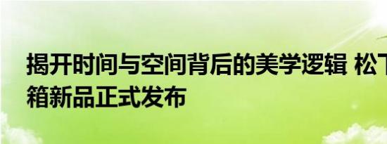 揭开时间与空间背后的美学逻辑 松下进口冰箱新品正式发布