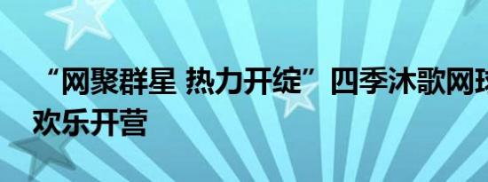 “网聚群星 热力开绽”四季沐歌网球热力营欢乐开营