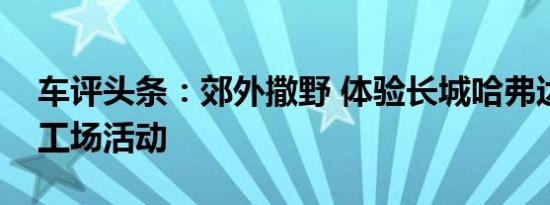 车评头条：郊外撒野 体验长城哈弗达喀尔梦工场活动